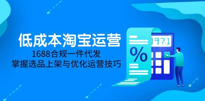 （14806期）低成本淘宝运营-5月更新，1688合规一件代发，掌握选品上架与优化运营技巧-佳佳云创网