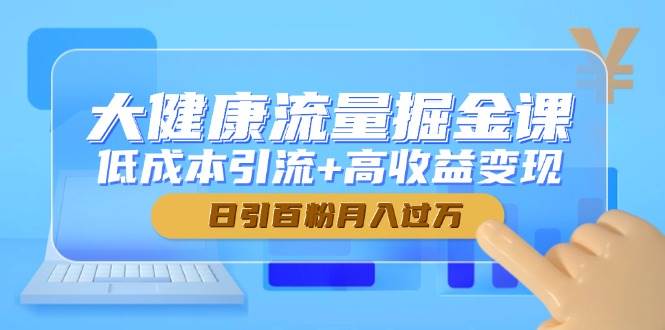 （14811期）大健康流量掘金课，低成本引流+高收益变现，日引百粉月入过万-佳佳云创网