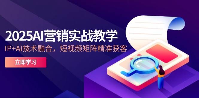 （14812期）2025AI营销实战教学-5月，IP+AI技术融合，短视频矩阵精准获客-佳佳云创网