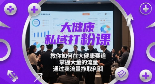 大健康私域打粉课，​教你如何在大健康赛道，掌握大量的流量，通过卖流量挣取利润-佳佳云创网