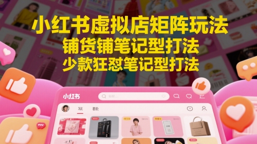小红书虚拟店矩阵玩法，铺货铺笔记型打法，少款狂怼笔记型打法-佳佳云创网