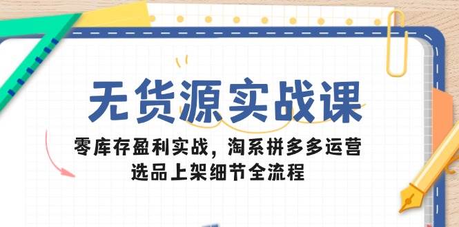 （14831期）无货源实战课：零库存盈利实战，淘系拼多多运营，选品上架细节全流程-佳佳云创网