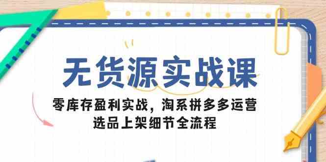 无货源实战课：零库存盈利实战，淘系拼多多运营，选品上架细节全流程-佳佳云创网