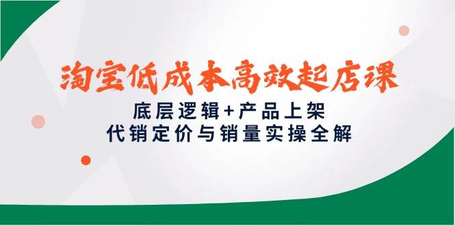 （14842期）淘宝低成本高效起店课，底层逻辑+产品上架，代销定价与销量实操全解-佳佳云创网