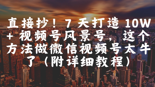 直接抄！7 天打造 10W + 视频号风景号，这个方法做微信视频号太牛了(附详细教程)-佳佳云创网