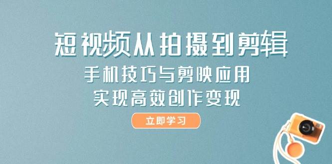 短视频从拍摄到剪辑，手机技巧与剪映应用，实现高效创作变现-佳佳云创网