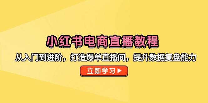 （14873期）小红书电商直播教程，从入门到进阶，打造爆单直播间，提升数据复盘能力-佳佳云创网