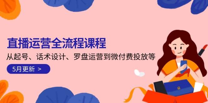 （14882期）直播运营全流程课程-5月更新：从起号、话术设计、罗盘运营到微付费投放等-佳佳云创网