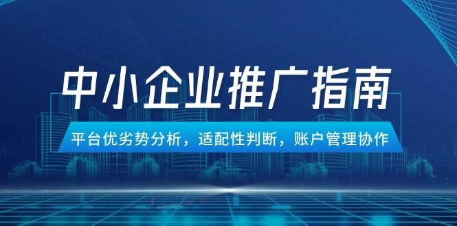 （14910期）中小企业竞价推广指南，平台优劣势分析，适配性判断，账户管理协作-佳佳云创网