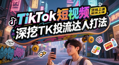 TikTok短视频带货线上课，深挖TK投流达人打法-佳佳云创网