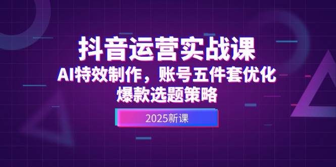 （14918期）抖音运营实战课，AI特效制作，账号五件套优化，爆款选题策略-佳佳云创网