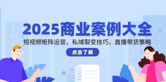 2025商业案例大全，短视频矩阵运营，私域裂变技巧，直播带货策略-佳佳云创网