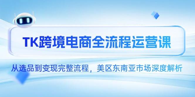 （14929期）TK跨境电商全流程运营课，从选品到变现完整流程，美区东南亚市场深度解析-佳佳云创网