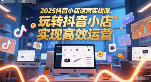 2025抖音小店运营实战课，玩转抖音小店，实现高效运营-佳佳云创网