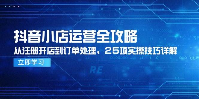 （14939期）抖音小店运营全攻略，从注册开店到订单处理，25项实操技巧详解-佳佳云创网
