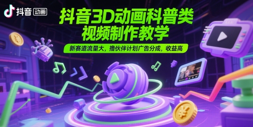 抖音3D动画科普类视频制作教学，新赛道流量大，撸伙伴计划广告分成，收益高-佳佳云创网