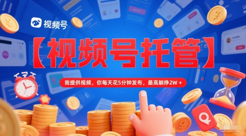 【视频号托管 】我提供视频，你每天花5分钟发布，最高躺挣2W+【揭秘】-佳佳云创网