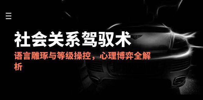 2025社会关系驾驭术，语言雕琢与等级操控，心理博弈全解析-佳佳云创网