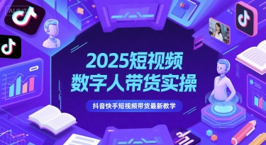 2025短视频数字人带货实操，抖音快手短视频带货最新教学-佳佳云创网