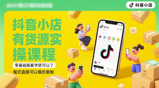 抖音小店有货源实操课程，零基础跟着学就可以了，模式直接可以模仿复制(更新6月)-佳佳云创网
