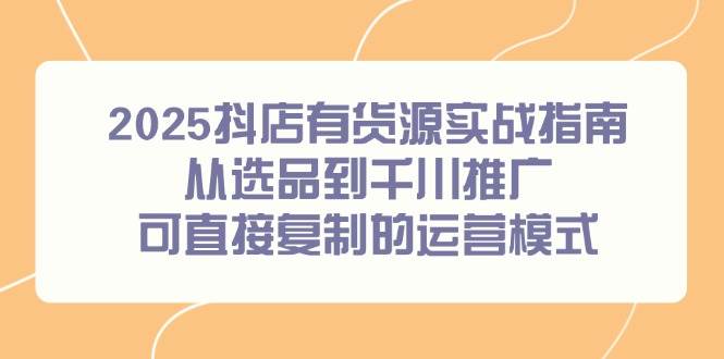 （14983期）2025抖店有货源实战指南，从选品到千川推广，可直接复制的运营模式-佳佳云创网