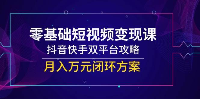 （14988期）零基础短视频变现课，抖音快手双平台攻略，月入万元闭环方案-佳佳云创网