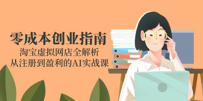 （14999期）零成本创业指南：淘宝虚拟网店全解析，从注册到盈利的AI实战课-佳佳云创网