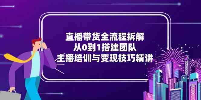 直播带货全流程拆解：从0到1搭建团队，主播培训与变现技巧精讲-佳佳云创网