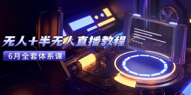 （15015期）无人+半无人直播教程：AI工具+场景搭建，0到1掌握核心技术(6月更新)-佳佳云创网