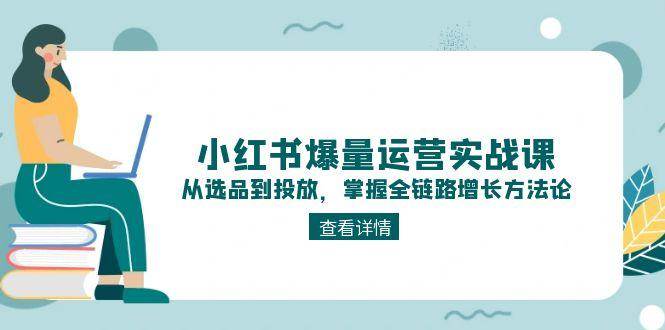 小红书爆量运营实战课：从选品到投放，掌握全链路增长方法论-佳佳云创网