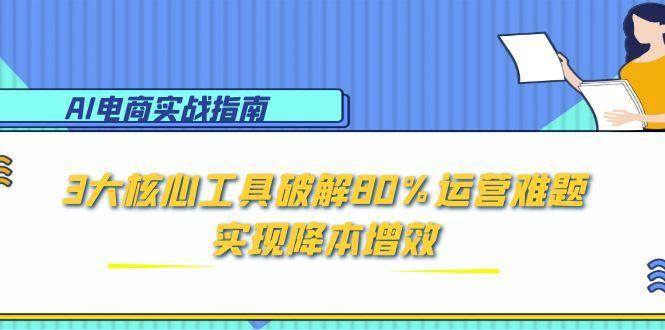 （15026期）AI电商实战指南：3大核心工具破解80%运营难题，实现降本增效-佳佳云创网