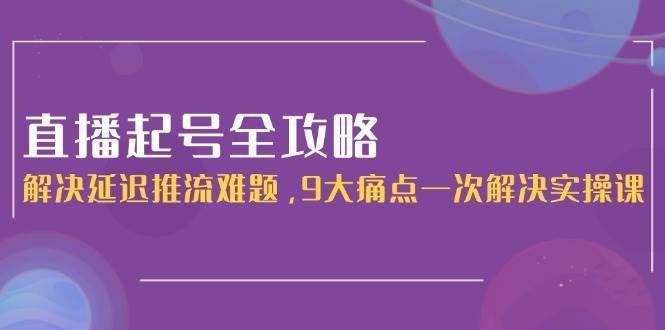 （15043期）直播起号全攻略：解决延迟推流难题，9大痛点一次解决实操课-佳佳云创网