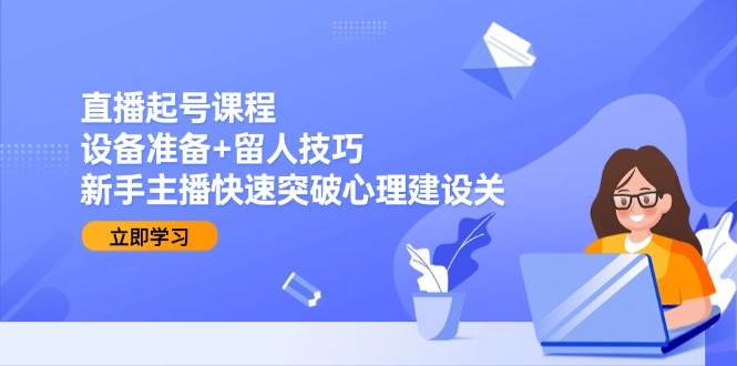 直播起号课程：设备准备+留人技巧，新手主播快速突破心理建设关-佳佳云创网
