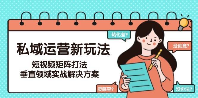 （15069期）私域运营新玩法，短视频矩阵打法，垂直领域实战解决方案（更新6月）-佳佳云创网
