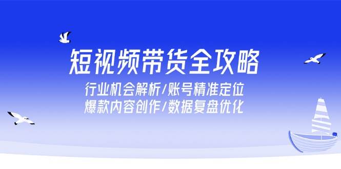 （15089期）短视频带货全攻略，行业机会解析/账号精准定位/爆款内容创作/数据复盘优化-佳佳云创网
