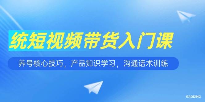 （15091期）短视频带货入门课，养号核心技巧，产品知识学习，沟通话术训练-佳佳云创网