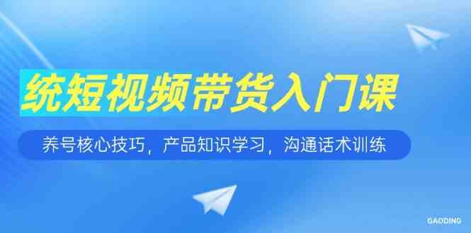 短视频带货入门课，养号核心技巧，产品知识学习，沟通话术训练-佳佳云创网