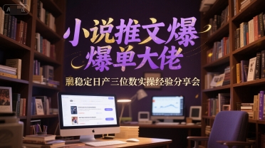 小说推文爆单大佬稳定日产三位数实操经验分享会-佳佳云创网