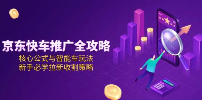 （15099期）京东快车推广全攻略，核心公式与智能车玩法，新手必学拉新收割策略-佳佳云创网