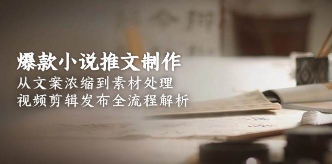 （15098期）爆款小说推文制作，从文案浓缩到素材处理，视频剪辑发布全流程解析-佳佳云创网