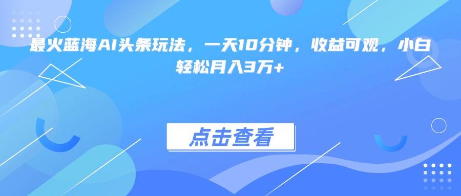 （15113期）最火蓝海AI头条玩法，一天10分钟，收益可观，小白轻松月入3万+-佳佳云创网