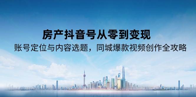 房产抖音号从零到变现，账号定位与内容选题，同城爆款视频创作全攻略-佳佳云创网