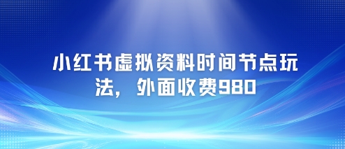 小红书虚拟资料时间节点玩法，外面收费980【附带项目教程】-佳佳云创网