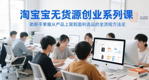 淘宝无货源创业系列课，助新手掌握从产品上架到盈利选品的全流程方法论-佳佳云创网