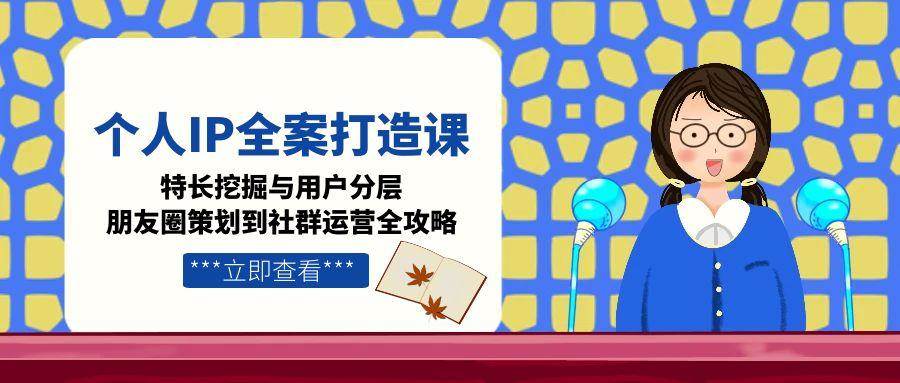 （15126期）个人IP全案打造课，特长挖掘与用户分层，朋友圈策划到社群运营全攻略-佳佳云创网