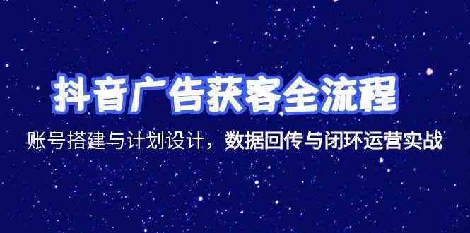 抖音广告获客全流程，账号搭建与计划设计，数据回传与闭环运营实战-佳佳云创网