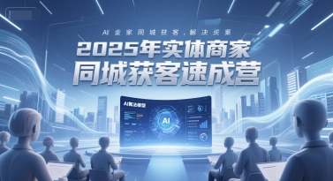 2025年实体商家同城获客速成营，同城企业AI获客全域解决方案-佳佳云创网