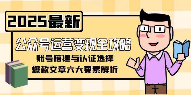 （15142期）公众号运营变现全攻略，账号搭建与认证选择，爆款文章六大要素解析-佳佳云创网