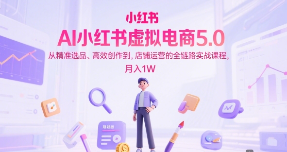 AI小红书虚拟电商5.0，从精准选品、高效创作到，店铺运营的全链路实战课程，月入1W-佳佳云创网