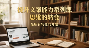 提升文案能力系列课，思维的转变，是所有转变的开始-佳佳云创网